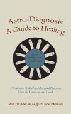 Astro-Diagnosis A Guide to Healing: A Treatise on Medical Astrology and Diagnosis From the Horoscope and Hand
