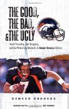 The Good, the Bad, and the Ugly Denver Broncos: Heart-Pounding, Jaw-Dropping, and Gut-Wrenching Moments from Denver Broncos History (Good, the Bad, and the Ugly)