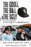 The Good, the Bad, and the Ugly Chicago White Sox: Heart-Pounding, Jaw-Dropping, and Gut-Wrenching Moments from Chicago White Sox History (Good, the Bad, and the Ugly)