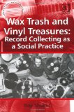 Wax Trash and Vinyl Treasures: Record Collecting as a Social Practice (Ashgate Popular and Folk Music Series)
