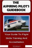 The Aspiring Pilot s Guidebook: Your Guide To Flight Skills Training And Accreditation, Learn To Fly And Get Your Pilot s License