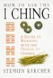 How to Use the I Ching: A Guide to Working With the Oracle of Change