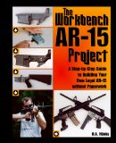 Workbench AR-15 Project: A Step-by-Step Guide to Building Your Own Legal AR-15 Without Paperwork