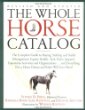The Whole Horse Catalog : The Complete Guide to Buying, Stabling and Stable Management, Equine Health, Tack, Rider Apparel, Equestrian Activities and ... g Else a Horse Owner and Rider Will Ever Need