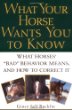 What Your Horse Wants You to Know : What Horses Bad Behavior Means, and How to Correct It